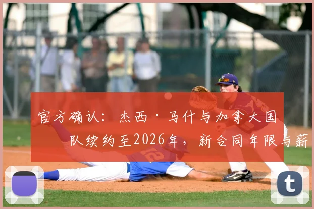 官方确认：杰西·马什与加拿大国家队续约至2026年，新合同年限与薪资细节全解析