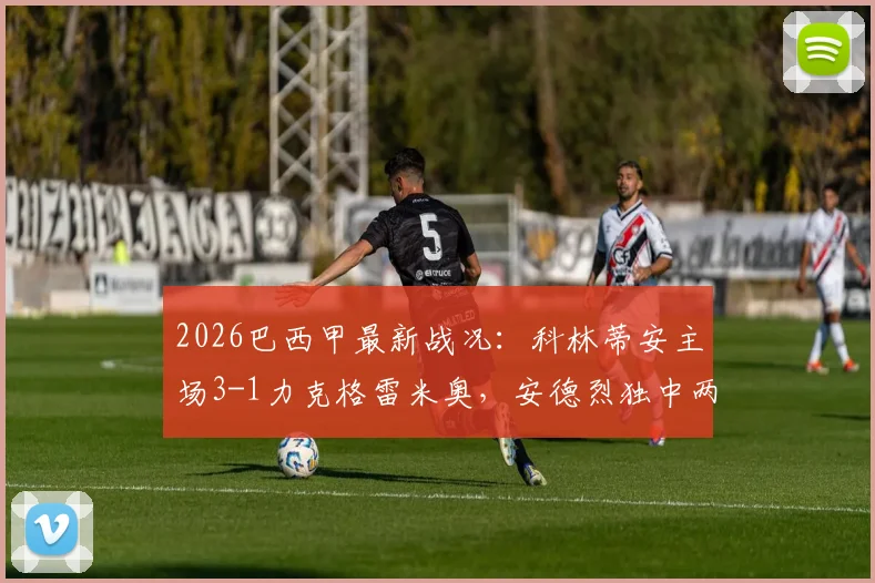 2026巴西甲最新战况:科林蒂安主场3-1力克格雷米奥,安德烈独中两元主导比赛