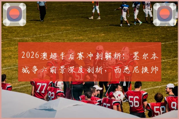 2026澳超季后赛冲刺解析:墨尔本城争六前景深度剖析,西悉尼换帅能否扭转局势