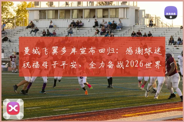 曼城飞翼多库宣布回归：感谢球迷祝福母子平安，全力备战2026世界杯