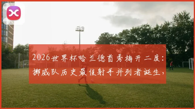 2026世界杯哈兰德首秀梅开二度:挪威队历史最佳射手并列者诞生,详解其关键进球与比赛表现