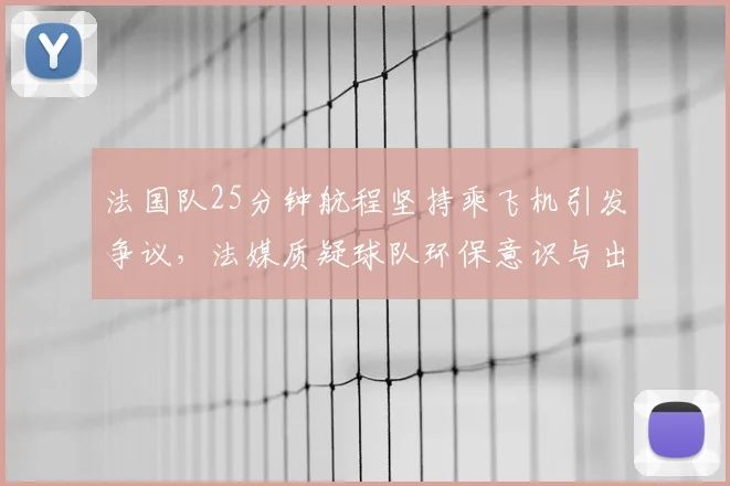 法国队25分钟航程坚持乘飞机引发争议,法媒质疑球队环保意识与出行决策合理性