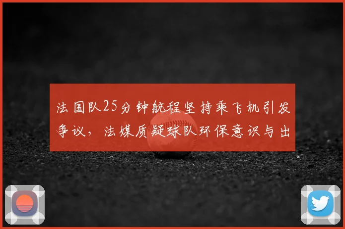 法国队25分钟航程坚持乘飞机引发争议，法媒质疑球队环保意识与出行决策合理性