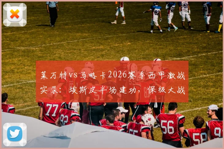 莱万特vs马略卡2026赛季西甲激战实录:埃斯皮半场建功,保级大战悬念再起