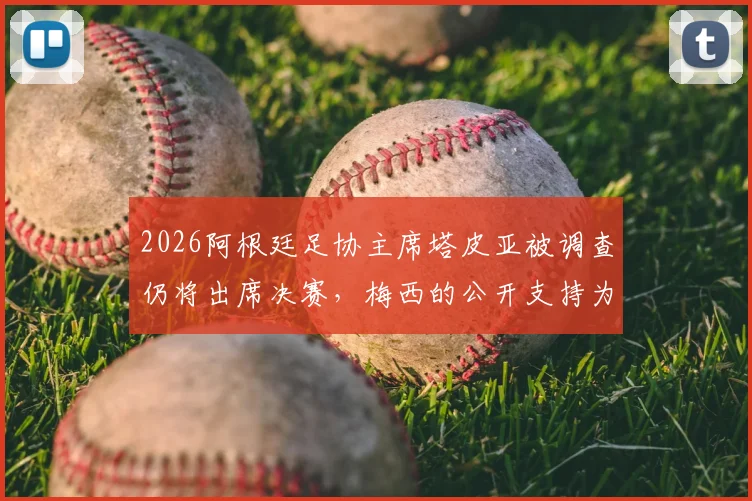 2026阿根廷足协主席塔皮亚被调查仍将出席决赛，梅西的公开支持为何让他地位不倒？内幕解析
