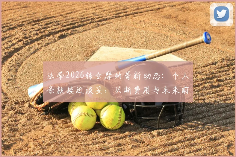 法蒂2026转会摩纳哥新动态：个人条款接近谈妥，买断费用与未来前景全面分析
