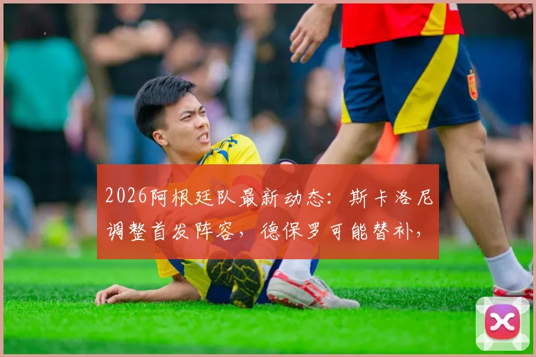 2026阿根廷队最新动态：斯卡洛尼调整首发阵容，德保罗可能替补，阵容分析解读