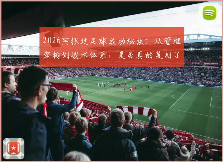 2026阿根廷足球成功秘诀：从管理架构到战术体系，是否真的复刻了西班牙模式？深度对比分析