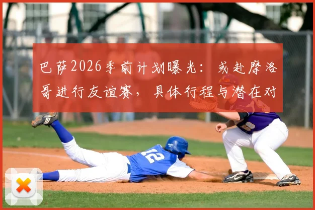 巴萨2026季前计划曝光：或赴摩洛哥进行友谊赛，具体行程与潜在对手分析
