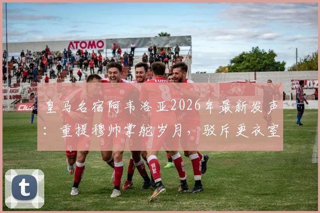 皇马名宿阿韦洛亚2026年最新发声：重提穆帅掌舵岁月，驳斥更衣室谣言，解析为何他仍是皇马帅位最佳人选