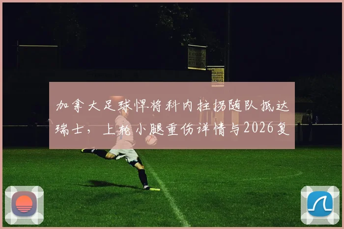 加拿大足球悍将科内拄拐随队抵达瑞士，上轮小腿重伤详情与2026复出前景分析，附专业运动康复指南