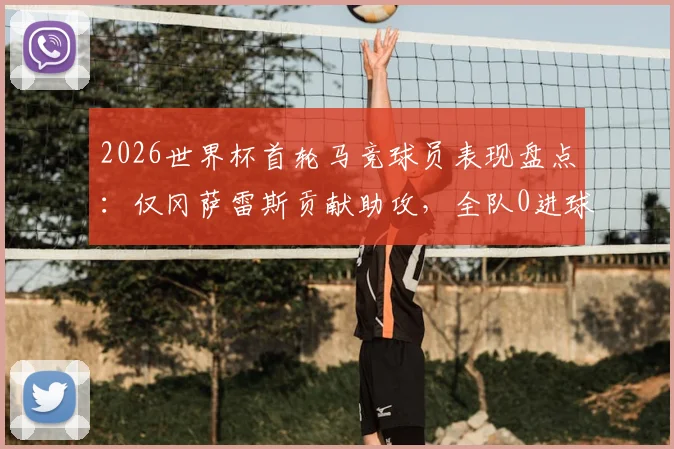 2026世界杯首轮马竞球员表现盘点:仅冈萨雷斯贡献助攻,全队0进球数据解析,附俱乐部国脚状态观察