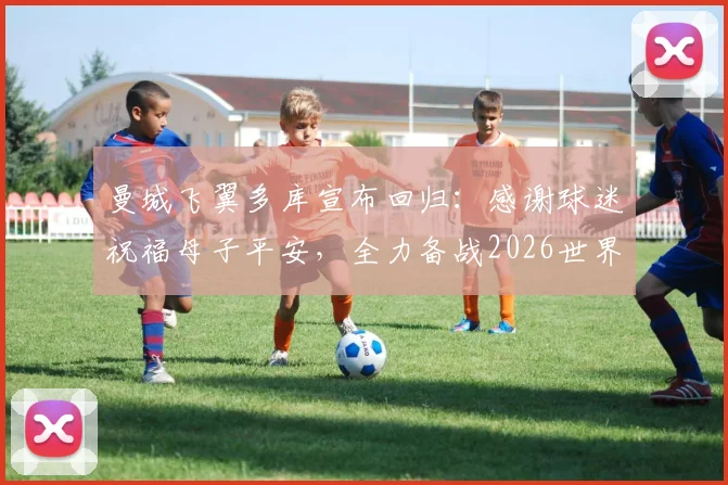 曼城飞翼多库宣布回归：感谢球迷祝福母子平安，全力备战2026世界杯