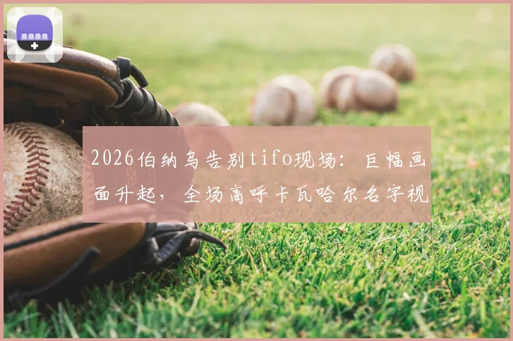 2026伯纳乌告别tifo现场：巨幅画面升起，全场高呼卡瓦哈尔名字视频实录
