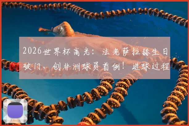 2026世界杯高光:法老萨拉赫生日破门,创非洲球员首例!进球过程与意义全解读